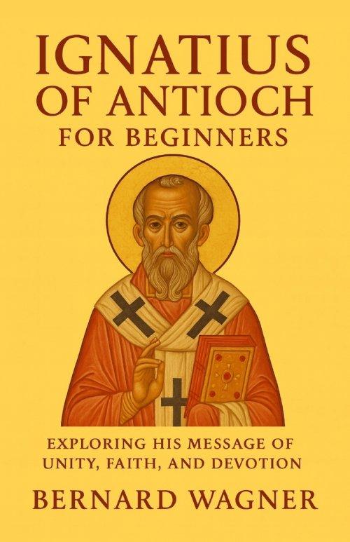 Ignatius of Antioch for Beginners: Exploring His Message of Unity, Faith, and Devotion