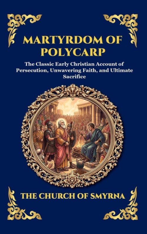 Martyrdom of Polycarp: The Classic Early Christian Account of Persecution, Unwavering Faith, and Ultimate Sacrifice (Large Print Deluxe Hardcover Edit