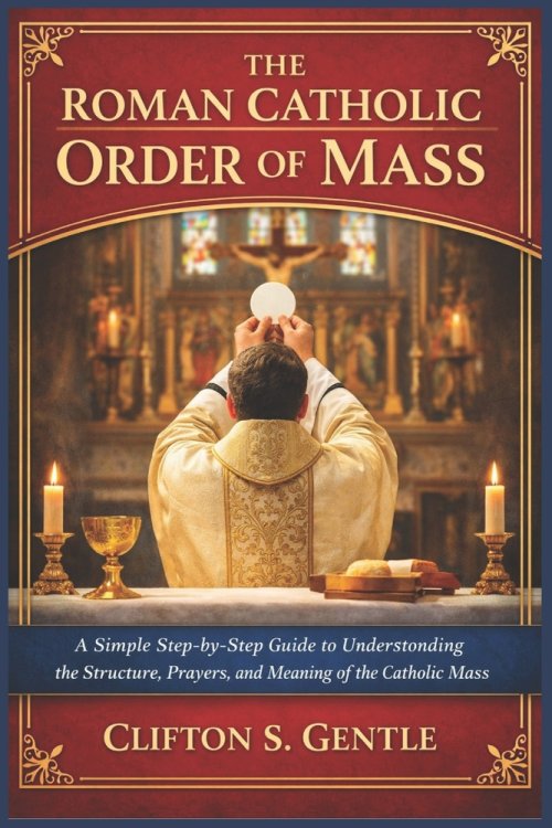 The Roman Catholic Order of Mass: A Simple Step-by-Step Guide to Understanding the Structure, Prayers, and Meaning of the Catholic Mass