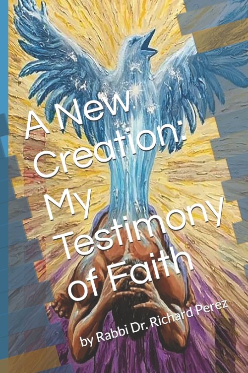 A New Creation:  My Testimony of Faith: by Rabbi Dr. Richard Perez