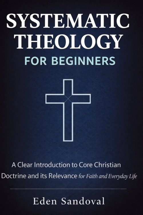 Systematic Theology for Beginners : A Clear Introduction to Core Christian Doctrine and Its Relevance for Faith and Everyday Life.