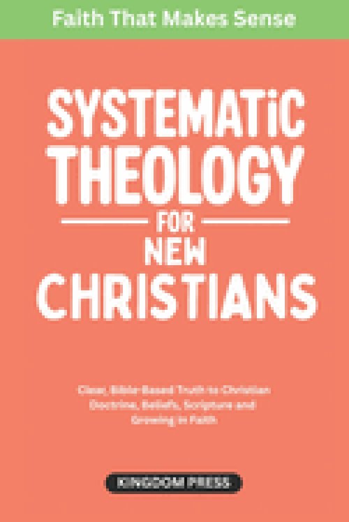 Systematic Theology For New Christians: Clear, Bible-Based Truth to Christian Doctrine, Beliefs, Scripture and  Growing in Faith