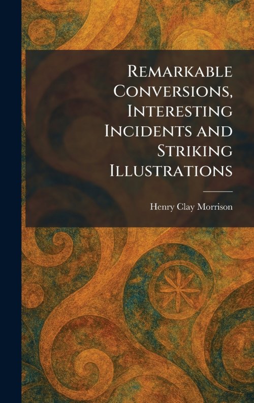 Remarkable Conversions, Interesting Incidents and Striking Illustrations