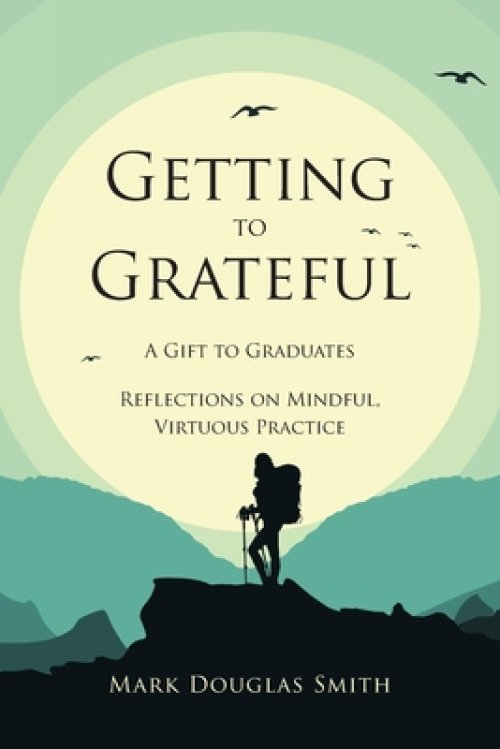 Getting to Grateful: A Gift to Graduates - Reflections on Mindful, Virtuous Practice