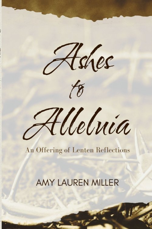 Ashes to Alleluia: An Offering of Lenten Reflections