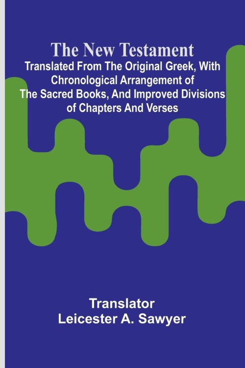 The New Testament; Translated From the Original Greek, With Chronological Arrangement of the Sacred Books, and Improved Divisions of Chapters and Vers