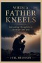 WHEN A FATHER KNEELS : Interceding Through Every Storm for Your Son