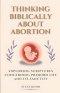 Thinking Biblically About Abortion: Exploring Scriptures Concerning Preborn Life and Its Sanctity