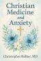 Christian Medicine and Anxiety: The Etiology and Treatment of Anxiety for All Who Proclaim Jesus Christ as Their Savior