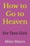 How to Go to Heaven for Teen Girls: Your Proven, Step-by-Step Plan to Achieve Eternal Salvation; A Must-Read Book for any Girl Who Wants to Go to Heav