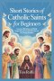 SHORT STORIES OF CATHOLIC SAINTS FOR BEGINNERS: Lessons, Miracles, and Daily Inspiration from Catholic Heroes for Young Readers