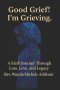 Good Grief! I'm Grieving.: A Faith Journey Through Loss, Love, and Legacy