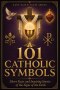 101 Catholic Symbols: Short Facts and Inspiring Stories of the Signs of the Faith