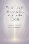 When Fear Shouts, Say Yes to the Cross