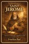 The life and legacy of saint Jerome: Translator of the holy Bible and defender of the faith