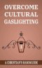 OVERCOME CULTURAL GASLIGHTING: A Christian's Handguide