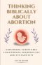 Thinking Biblically About Abortion: Exploring Scriptures Concerning Preborn Life and Its Sanctity