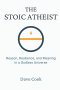 The Stoic Atheist: Reason, Resilience, and Meaning in a Godless Universe