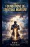The Foundations of Spiritual Warfare. A Beginner's Guide to Understanding Your Authority, Wielding the Armour of God, and Praying with Power