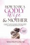 How to Be a Godly Wife and Mother: A Gospel-Centered Guide to Raising Faithful Children, Embracing Biblical Marriage Roles, and Deepening Spiritual Gr