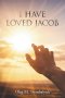 I Have Loved Jacob: Recovering Jacob's Story and Learning to Read the Bible Faithfully