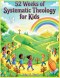 52 WEEKS OF SYSTEMIC THEOLOGY FOR KIDS : A Complete Year of Bible Based Theology Lessons for Kids Including Stories, Memory Verses, and Family Discuss