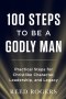100 Steps to Be a Godly Man: Practical Steps for Christlike Character, Leadership, and Legacy
