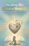 Healing Hidden Wounds: A Christian Guide to Biblical Forgiveness, Emotional Healing from Past Pain, and Lasting Freedom Through God's Grace