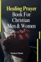Healing Prayer Book For Christian  Men & Women: 250+ Powerful Prayers for the Sick Rooted in Scriptures: Prayers for Physical, Emotional, and Spiritua