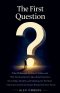 The First Question: What Philosophy Is, How It Works, and Why the Questions It Asks About Existence, Knowledge, Morality, and Meaning Are the Most Imp