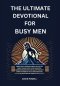 The Ultimate Devotional for Busy Men: Short Daily Readings about Men in the Bible to Help Focus Your Thoughts, Generate Reflection and Allow the Holy