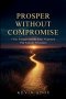 PROSPER WITHOUT COMPROMISE: Faith, Strategy, and the Inner Alignment That Sustains Abundance