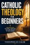 Catholic Theology for Beginners: Understanding Doctrine, Tradition, and Core Beliefs of the Church