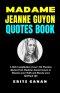 MADAME JEANNE GUYON QUOTES BOOK: A Rich Compilation of over 700 Timeless Quotes from Madame Jeanne Guyon to Sharpen your Faith and Elevate your Spirit