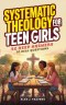 Systematic Theology for Teen Girls: 52 Deep Answers to Real Questions
