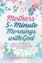 Mothers' 5-Minute Mornings with God: Short, Colorful Yet Meaningful 90-Day Daily Devotional Before The Day Starts
