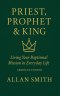 Priest, Prophet & King; Living Your Baptismal Mission in Everyday Life: Living Your Baptismal Mission in Everyday Life