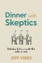 Dinner with Skeptics: Defending God in a World that Makes No Sense