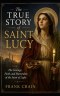 The True Story of Saint Lucy: The Courage, Faith, and Martyrdom of the Saint of Light