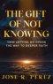 The Gift of Not Knowing: How Letting Go Opens the Way to Deeper Faith