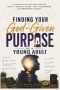Finding Your God-Given Purpose as a Young Adult: A Step-by-Step Christian Guide to Clarity, Identity, Calling, Faith, Relationships, and Meaningful Su