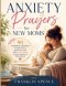 Anxiety Prayers for New Moms : 90 Powerful Prayers to Calm Worry, Quiet Fear, and Find God's Peace in Every Season of Motherhood