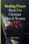 Healing Prayer Book For Christian  Men & Women: 250+ Powerful Prayers for the Sick Rooted in Scriptures: Prayers for Physical, Emotional, and Spiritua