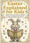Easter Explained for Kids: A Gentle Guide to the History, Traditions, Symbols and Meaning of Easter for Curious Children ages 8-12