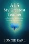 ALS My Greatest Teacher: A Journey of Awakening. Loving. Surrendering.