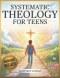 Systematic Theology for Teens: A Meaningful Journey to Find Life Direction, Face Real-Life Challenges, and Live with Purpose and Confidence Through F