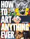 How To Art Anything, Ever!