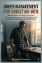 Anger Management for Christian Men: Biblical Wisdom for Overcoming Anger, Embracing Forgiveness, and Finding Emotional and Spiritual Healing in a Frus