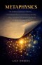 Metaphysics: The Deepest Questions of Reality, Including the Nature of Existence, Free Will, Time, Causation, and Whether the World Is What It Appears