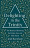 Delighting in the Trinity: The Beauty of Knowing the Father, Son, and Holy Spirit
